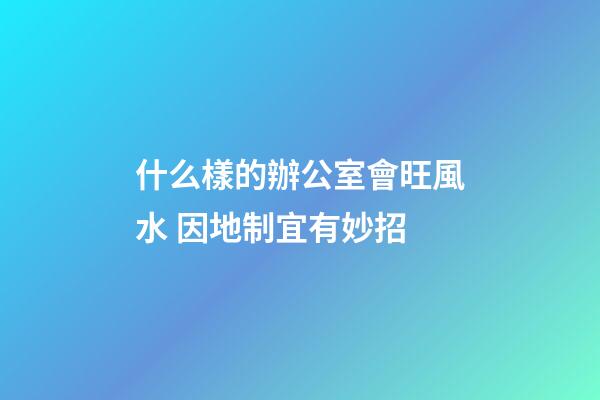 什么樣的辦公室會旺風水 因地制宜有妙招